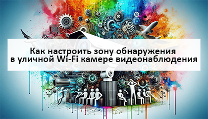 Как в уличной wi-fi камере отрегулировать зону обнаружения