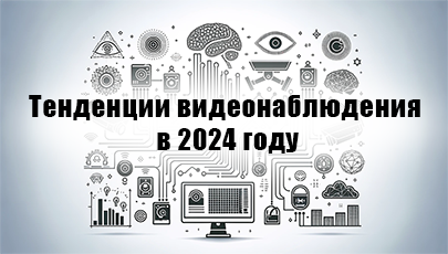 Тенденции видеонаблюдения в 2024 году: эволюция от анализа видеоданных до инновационных продуктов, ИИ и облачные технологии